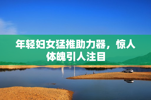 年轻妇女猛推助力器，惊人体魄引人注目