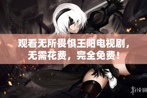 观看无所畏惧王阳电视剧，无需花费，完全免费！