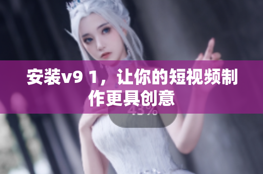 安装v9 1，让你的短视频制作更具创意