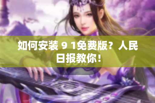 如何安装 9 1免费版？人民日报教你！