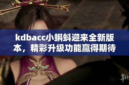 kdbacc小蝌蚪迎来全新版本，精彩升级功能赢得期待