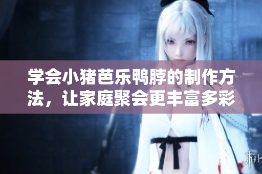 学会小猪芭乐鸭脖的制作方法，让家庭聚会更丰富多彩！