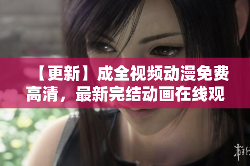 【更新】成全视频动漫免费高清，最新完结动画在线观看