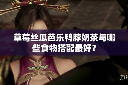 草莓丝瓜芭乐鸭脖奶茶与哪些食物搭配最好？