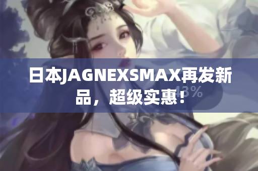 日本JAGNEXSMAX再发新品，超级实惠！