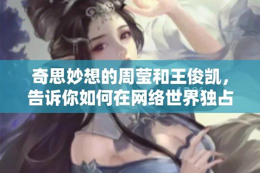奇思妙想的周莹和王俊凯，告诉你如何在网络世界独占鳌头