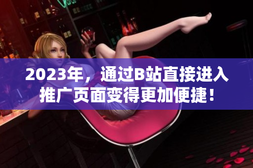 2023年，通过B站直接进入推广页面变得更加便捷！