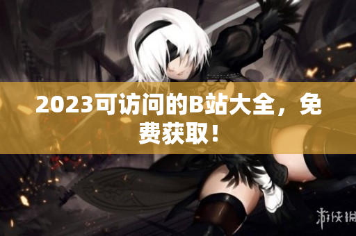 2023可访问的B站大全，免费获取！