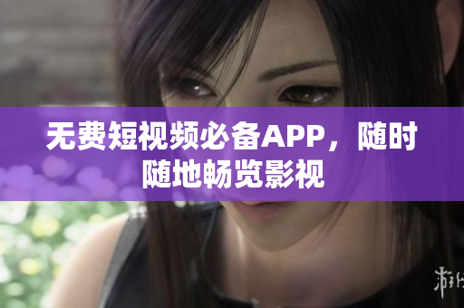 无费短视频必备APP，随时随地畅览影视