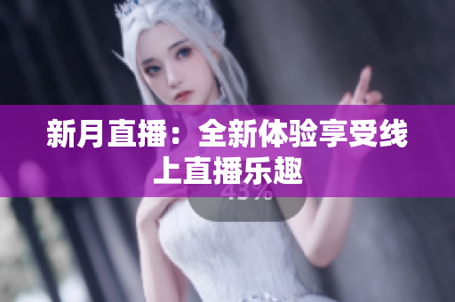 新月直播：全新体验享受线上直播乐趣