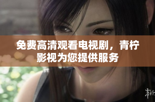 免费高清观看电视剧，青柠影视为您提供服务