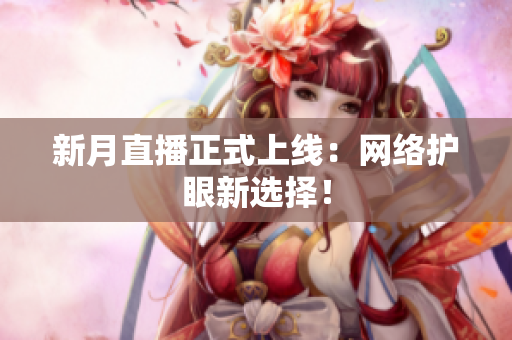 新月直播正式上线：网络护眼新选择！