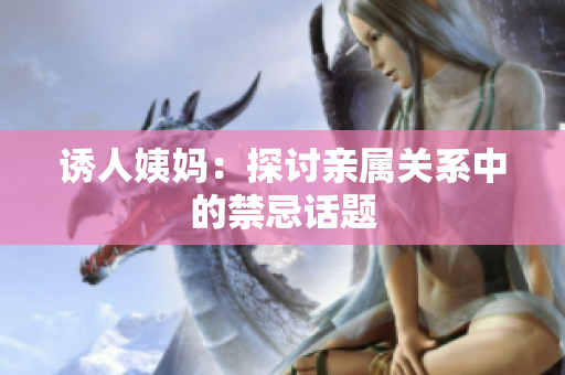 诱人姨妈：探讨亲属关系中的禁忌话题