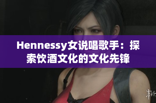 Hennessy女说唱歌手：探索饮酒文化的文化先锋