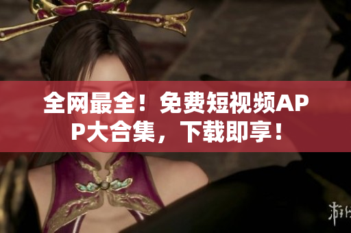 全网最全！免费短视频APP大合集，下载即享！