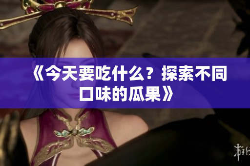 《今天要吃什么？探索不同口味的瓜果》