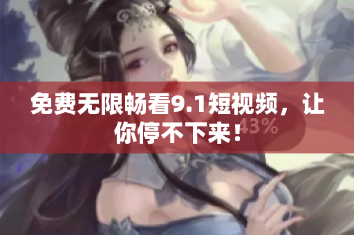 免费无限畅看9.1短视频，让你停不下来！