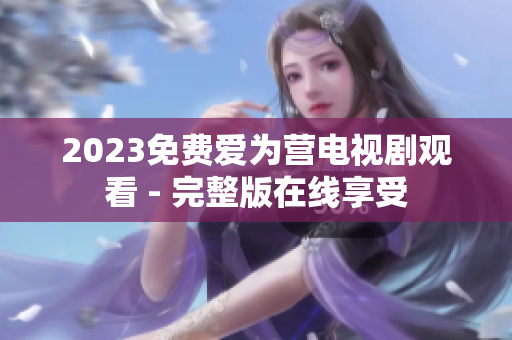 2023免费爱为营电视剧观看 - 完整版在线享受