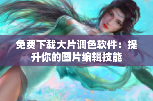 免费下载大片调色软件：提升你的图片编辑技能