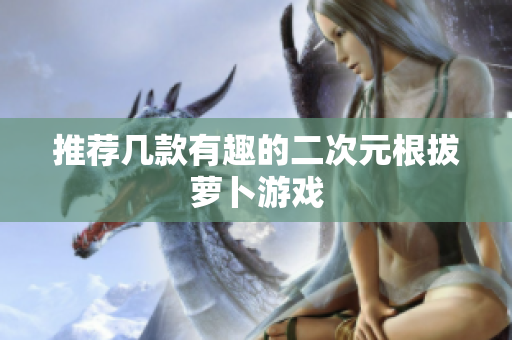 推荐几款有趣的二次元根拔萝卜游戏