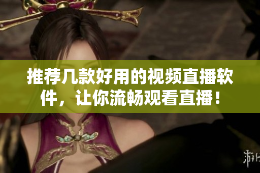 推荐几款好用的视频直播软件，让你流畅观看直播！
