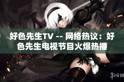好色先生TV -- 网络热议：好色先生电视节目火爆热播