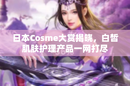日本Cosme大赏揭晓，白皙肌肤护理产品一网打尽