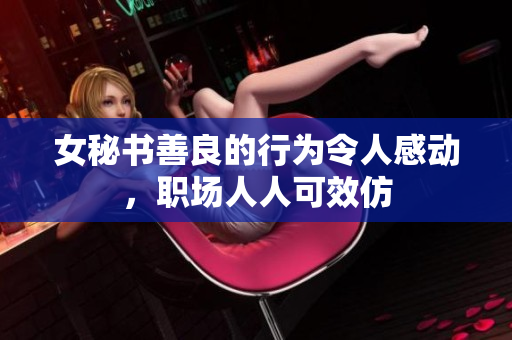 女秘书善良的行为令人感动，职场人人可效仿
