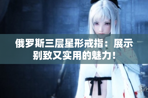俄罗斯三层星形戒指：展示别致又实用的魅力！