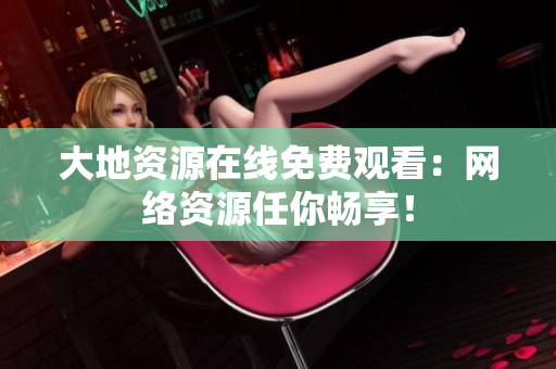 大地资源在线免费观看：网络资源任你畅享！