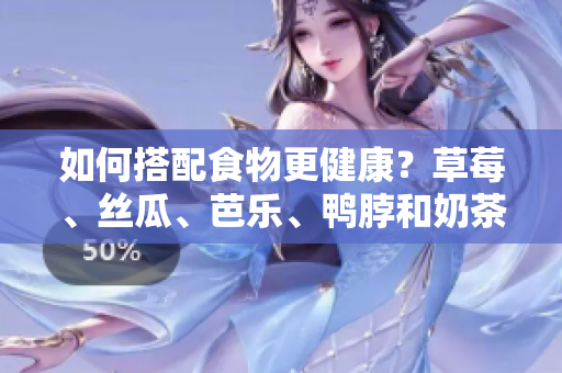 如何搭配食物更健康？草莓、丝瓜、芭乐、鸭脖和奶茶的最佳搭配。