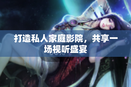 打造私人家庭影院，共享一场视听盛宴