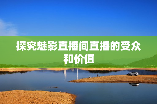 探究魅影直播间直播的受众和价值