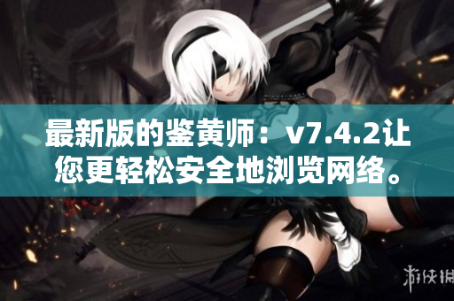 最新版的鉴黄师：v7.4.2让您更轻松安全地浏览网络。
