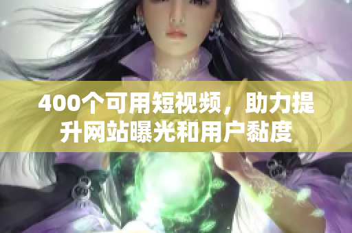 400个可用短视频，助力提升网站曝光和用户黏度