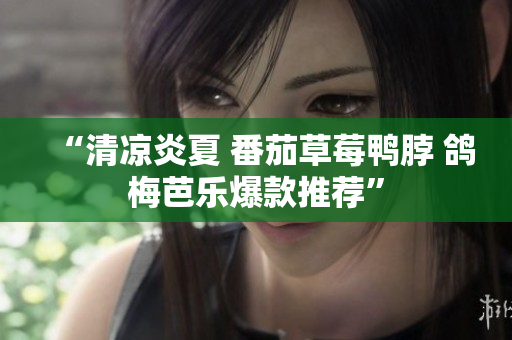 “清凉炎夏 番茄草莓鸭脖 鸽梅芭乐爆款推荐”