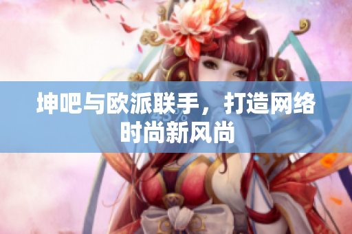 坤吧与欧派联手，打造网络时尚新风尚