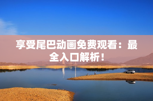 享受尾巴动画免费观看：最全入口解析！