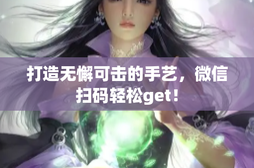 打造无懈可击的手艺，微信扫码轻松get！