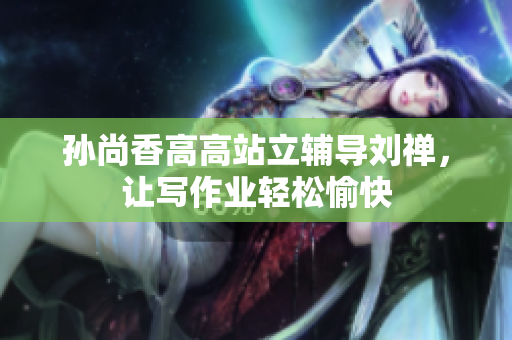 孙尚香高高站立辅导刘禅，让写作业轻松愉快