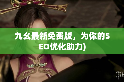 九幺最新免费版，为你的SEO优化助力)