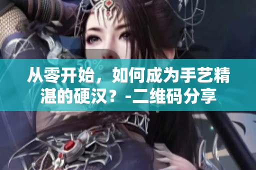 从零开始，如何成为手艺精湛的硬汉？-二维码分享