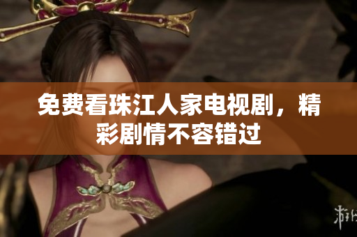 免费看珠江人家电视剧，精彩剧情不容错过