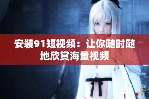 安装9 1短视频：让你随时随地欣赏海量视频