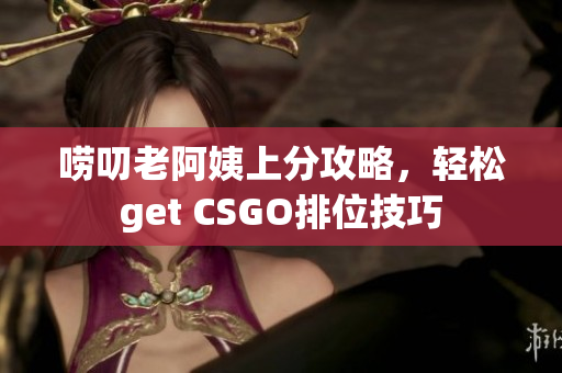 唠叨老阿姨上分攻略，轻松get CSGO排位技巧
