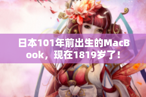 日本101年前出生的MacBook，现在1819岁了！