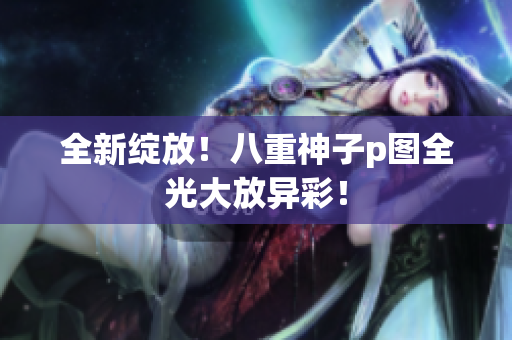 全新绽放！八重神子p图全光大放异彩！