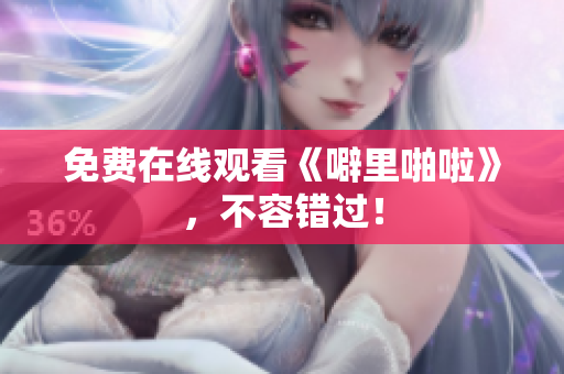 免费在线观看《噼里啪啦》，不容错过！