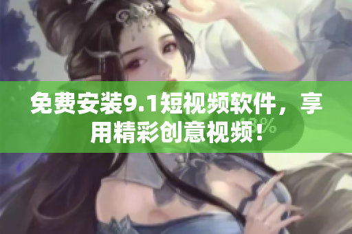 免费安装9.1短视频软件，享用精彩创意视频！