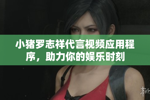 小猪罗志祥代言视频应用程序，助力你的娱乐时刻